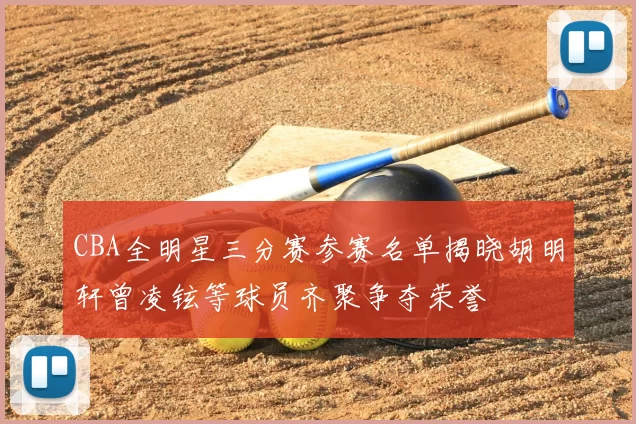 CBA全明星三分赛参赛名单揭晓胡明轩曾凌铉等球员齐聚争夺荣誉