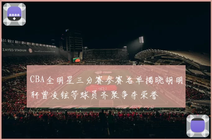 CBA全明星三分赛参赛名单揭晓胡明轩曾凌铉等球员齐聚争夺荣誉