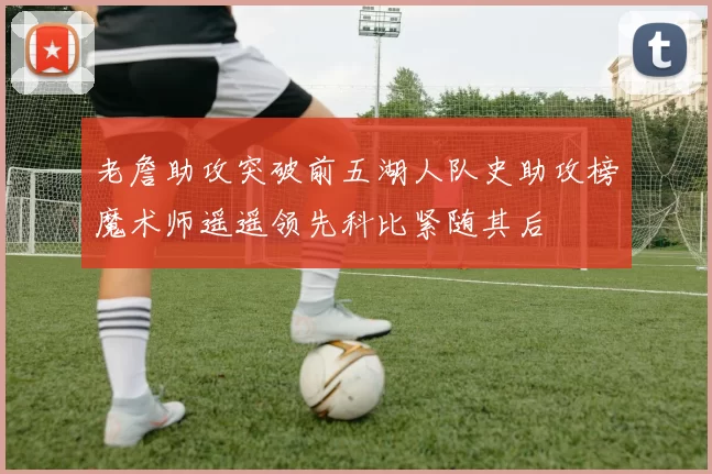 老詹助攻突破前五湖人队史助攻榜魔术师遥遥领先科比紧随其后