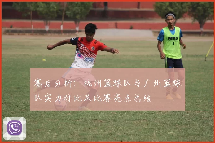 赛后分析:杭州篮球队与广州篮球队实力对比及比赛亮点总结