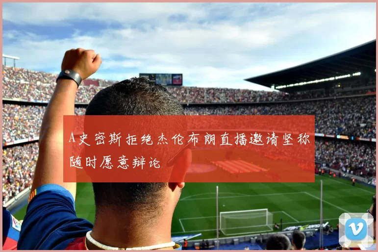 A史密斯拒绝杰伦布朗直播邀请坚称随时愿意辩论
