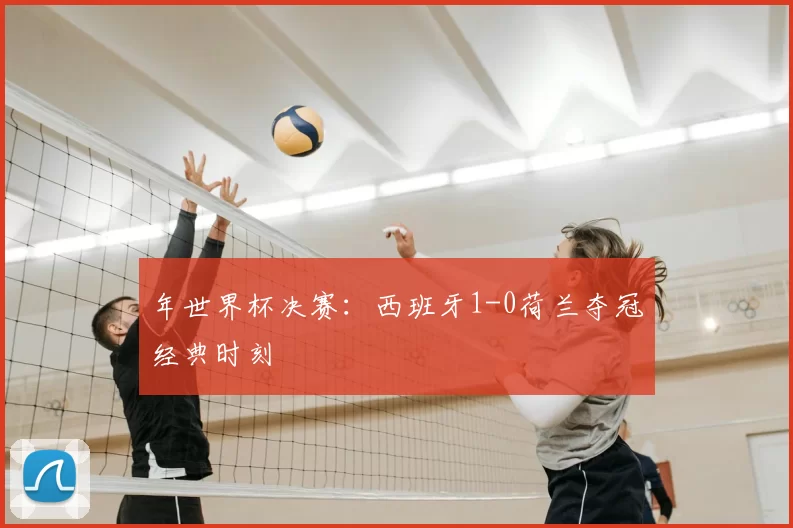 年世界杯决赛：西班牙1-0荷兰夺冠经典时刻