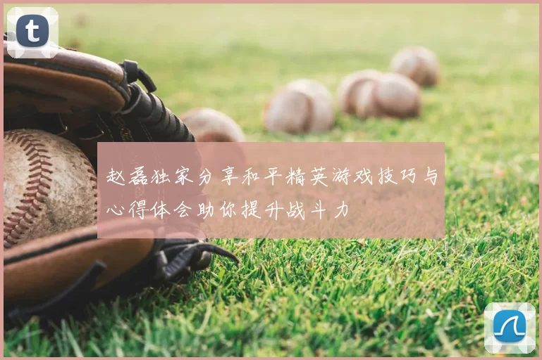 赵磊独家分享和平精英游戏技巧与心得体会助你提升战斗力