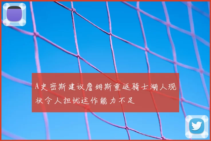 A史密斯建议詹姆斯重返骑士湖人现状令人担忧运作能力不足