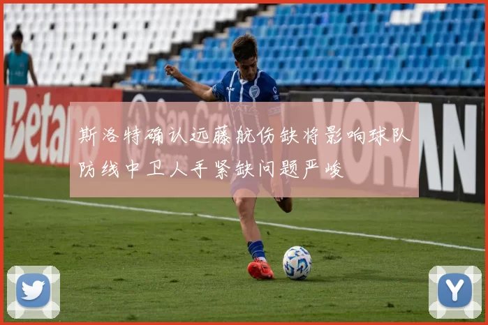 斯洛特确认远藤航伤缺将影响球队防线中卫人手紧缺问题严峻