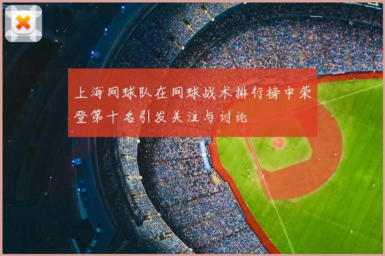 上海网球队在网球战术排行榜中荣登第十名引发关注与讨论
