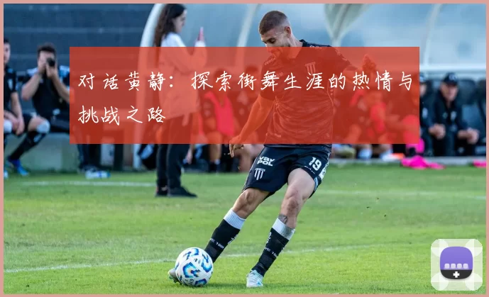 对话黄静：探索街舞生涯的热情与挑战之路