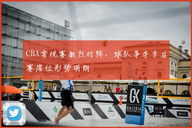 CBA常规赛激烈对阵,球队争夺季后赛席位形势明朗