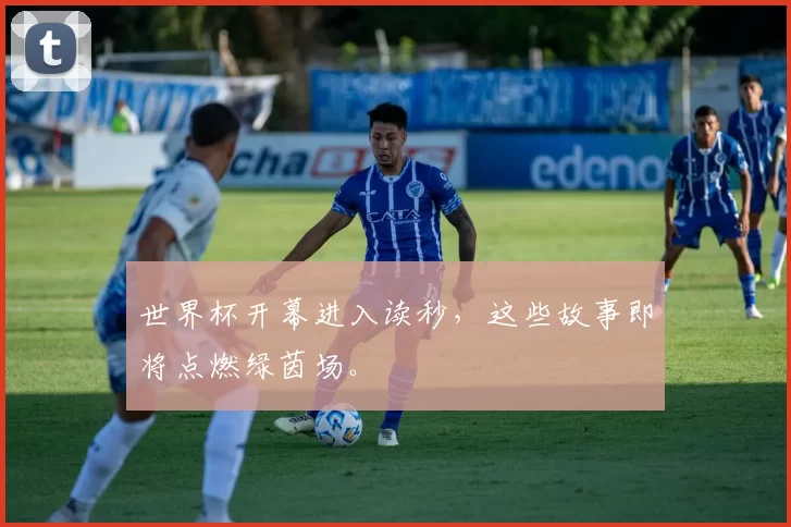 世界杯开幕进入读秒，这些故事即将点燃绿茵场。