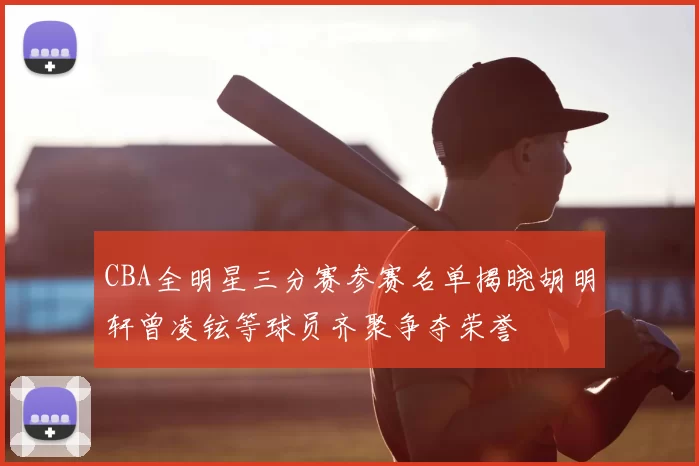 CBA全明星三分赛参赛名单揭晓胡明轩曾凌铉等球员齐聚争夺荣誉