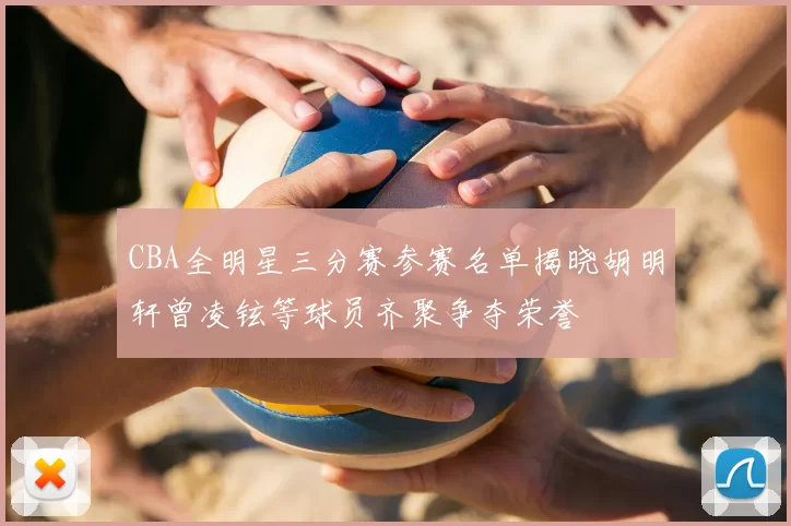 CBA全明星三分赛参赛名单揭晓胡明轩曾凌铉等球员齐聚争夺荣誉