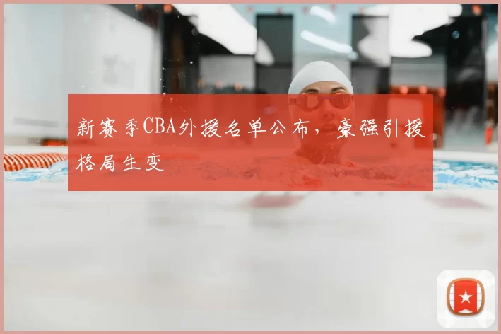 新赛季CBA外援名单公布，豪强引援格局生变