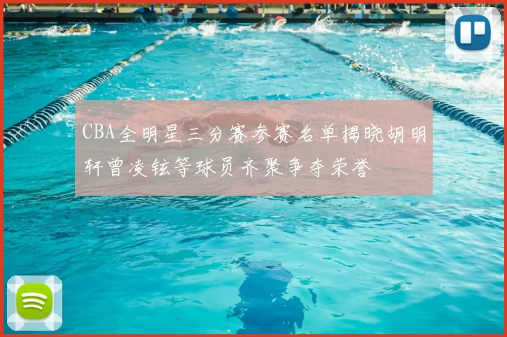 CBA全明星三分赛参赛名单揭晓胡明轩曾凌铉等球员齐聚争夺荣誉