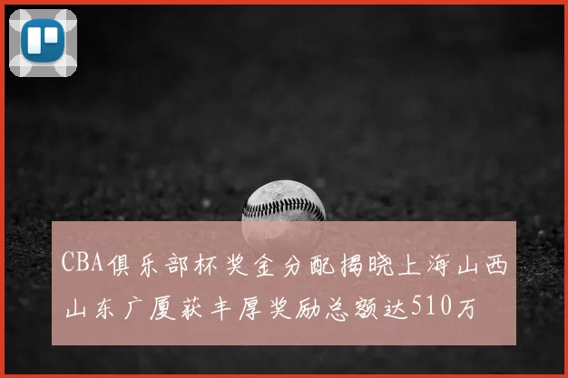 CBA俱乐部杯奖金分配揭晓上海山西山东广厦获丰厚奖励总额达510万