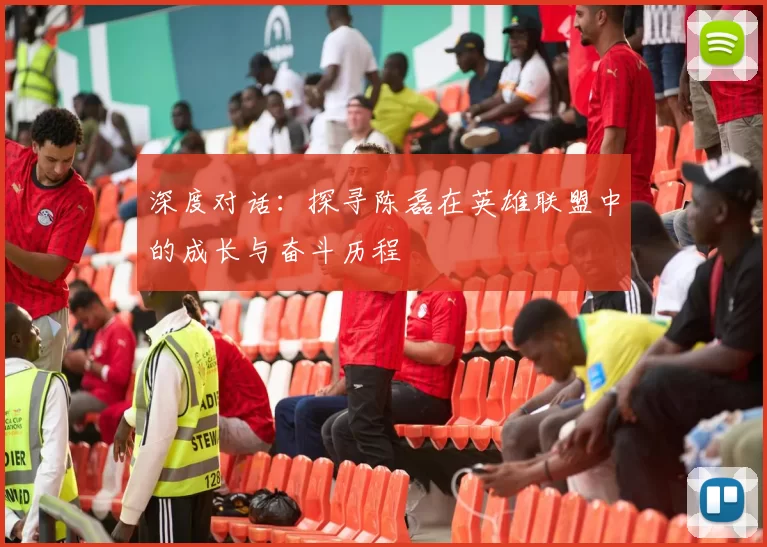 深度对话:探寻陈磊在英雄联盟中的成长与奋斗历程