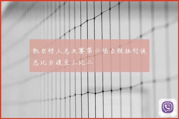 凯尔特人总决赛第六场击败独行侠总比分追至三比二
