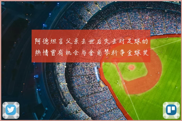 阿德坦言父亲去世后失去对足球的热情曾有机会与舍甫琴科争金球奖