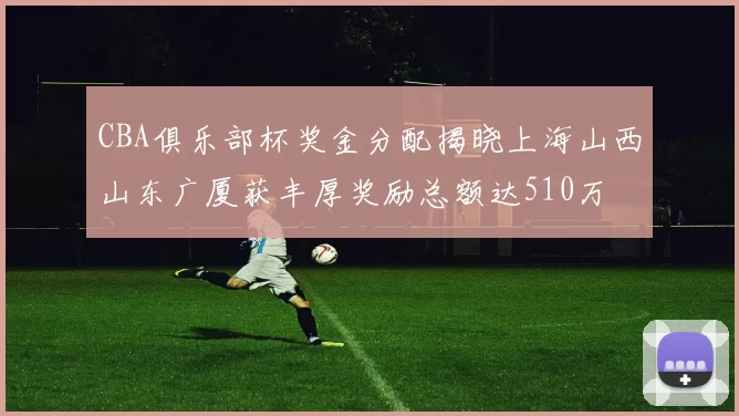 CBA俱乐部杯奖金分配揭晓上海山西山东广厦获丰厚奖励总额达510万