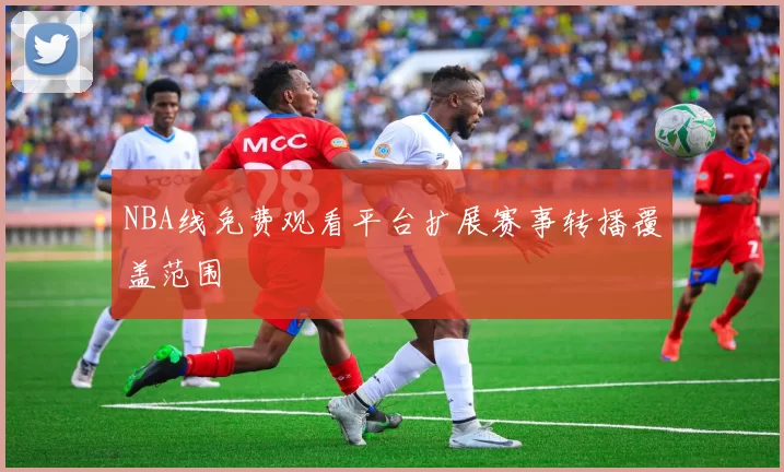 NBA线免费观看平台扩展赛事转播覆盖范围