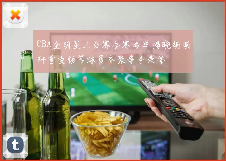 CBA全明星三分赛参赛名单揭晓胡明轩曾凌铉等球员齐聚争夺荣誉