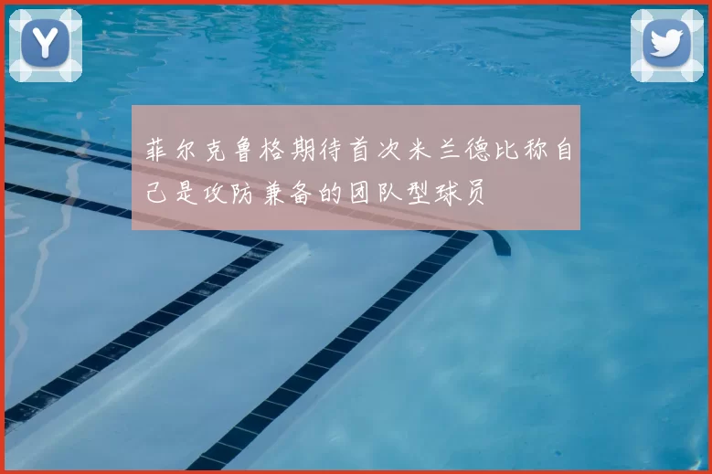 菲尔克鲁格期待首次米兰德比称自己是攻防兼备的团队型球员