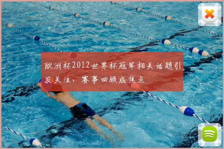 欧洲杯2012世界杯冠军相关话题引发关注，赛事回顾成焦点