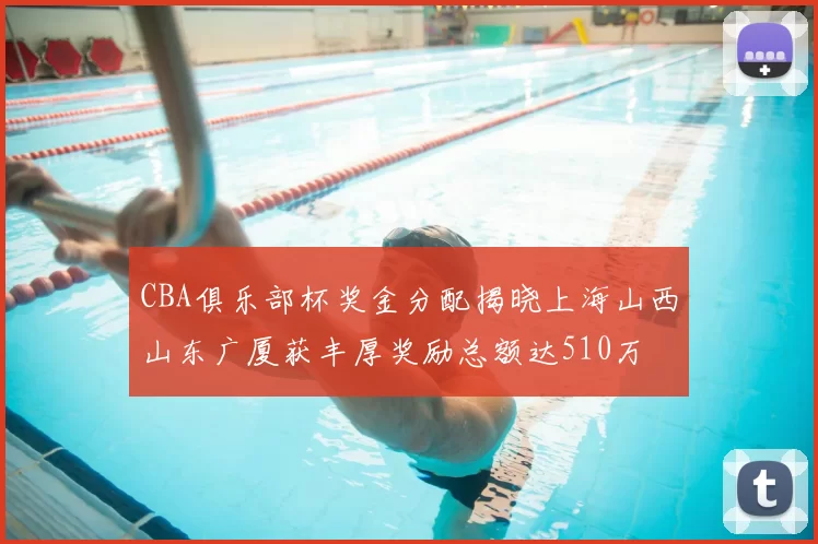 CBA俱乐部杯奖金分配揭晓上海山西山东广厦获丰厚奖励总额达510万