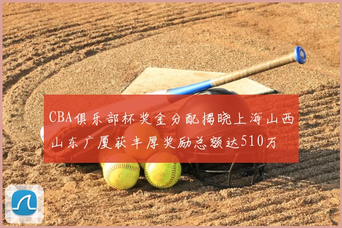 CBA俱乐部杯奖金分配揭晓上海山西山东广厦获丰厚奖励总额达510万