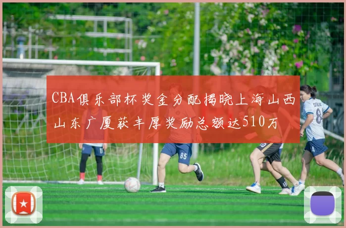 CBA俱乐部杯奖金分配揭晓上海山西山东广厦获丰厚奖励总额达510万