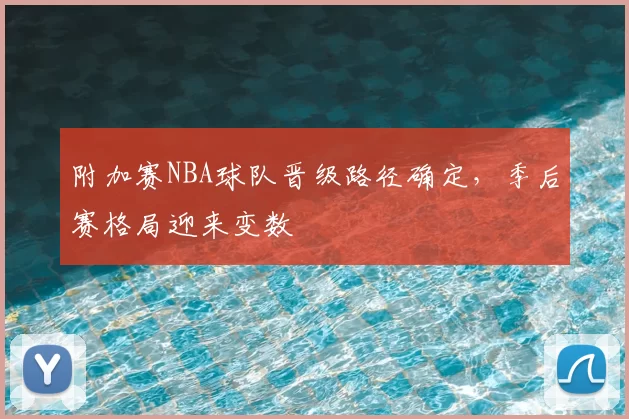 附加赛NBA球队晋级路径确定，季后赛格局迎来变数