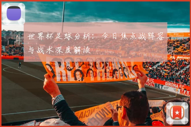 世界杯足球分析:今日焦点战阵容与战术深度解读