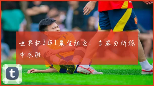 世界杯3串1最佳组合：专家分析稳中求胜