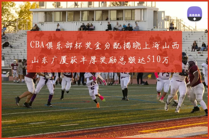 CBA俱乐部杯奖金分配揭晓上海山西山东广厦获丰厚奖励总额达510万