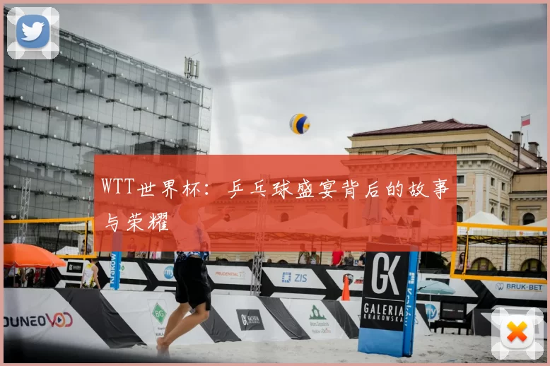 WTT世界杯:乒乓球盛宴背后的故事与荣耀
