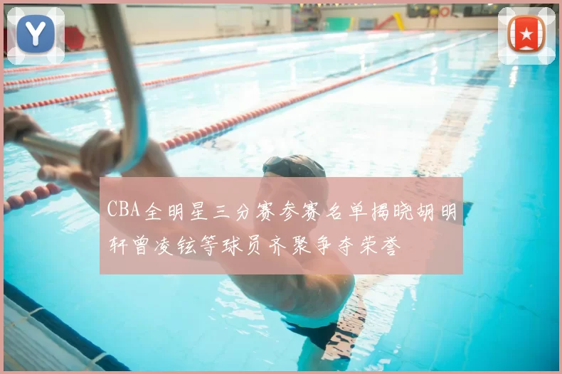 CBA全明星三分赛参赛名单揭晓胡明轩曾凌铉等球员齐聚争夺荣誉