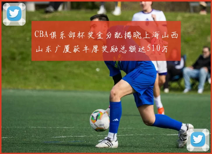 CBA俱乐部杯奖金分配揭晓上海山西山东广厦获丰厚奖励总额达510万