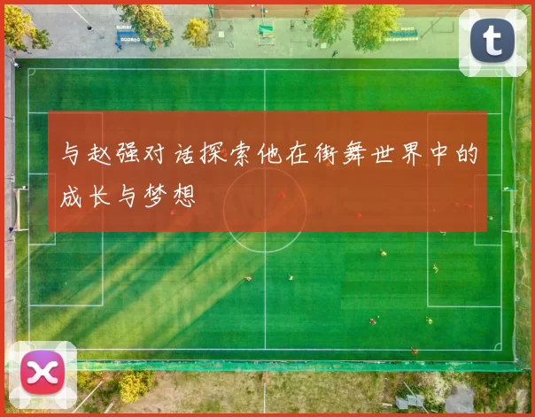 与赵强对话探索他在街舞世界中的成长与梦想